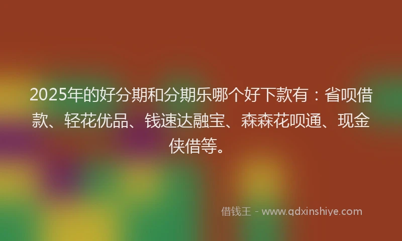 2025年的好分期和分期乐哪个好下款有：省呗借款、轻花优品、钱速达融宝、森森花呗通、现金侠借等。
