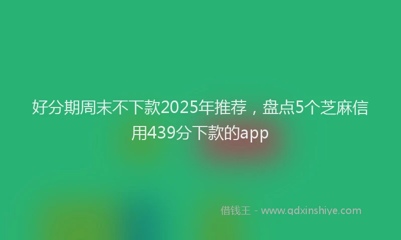 好分期周末不下款2025年推荐，盘点5个芝麻信用439分下款的app