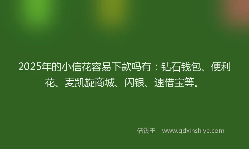 2025年的小信花容易下款吗有：钻石钱包、便利花、麦凯旋商城、闪银、速借宝等。