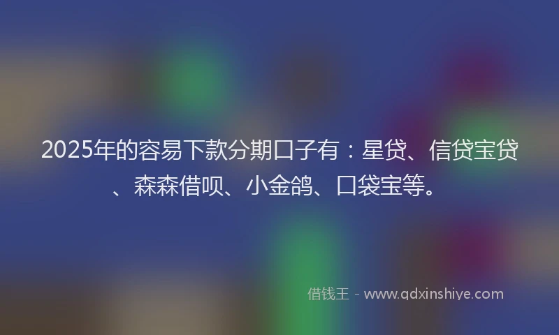 2025年的容易下款分期口子有：星贷、信贷宝贷、森森借呗、小金鸽、口袋宝等。