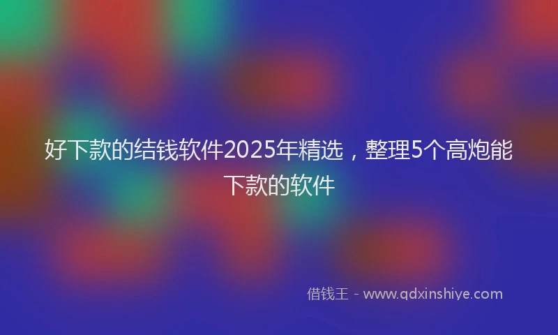 好下款的结钱软件2025年精选，整理5个高炮能下款的软件
