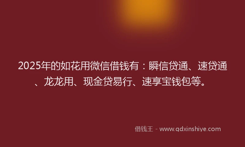 2025年的如花用微信借钱有：瞬信贷通、速贷通、龙龙用、现金贷易行、速享宝钱包等。
