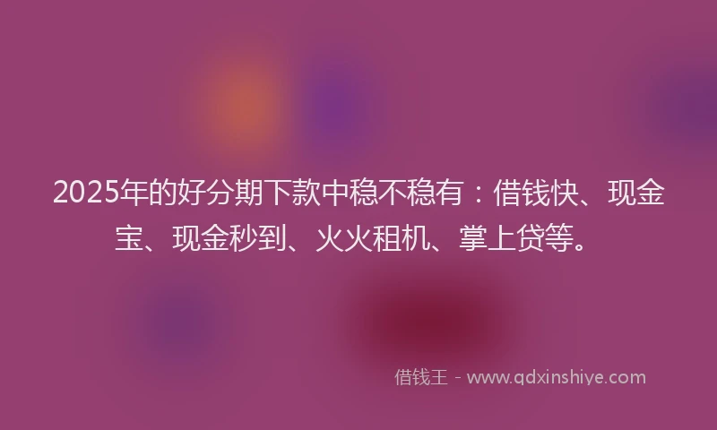 2025年的好分期下款中稳不稳有：借钱快、现金宝、现金秒到、火火租机、掌上贷等。