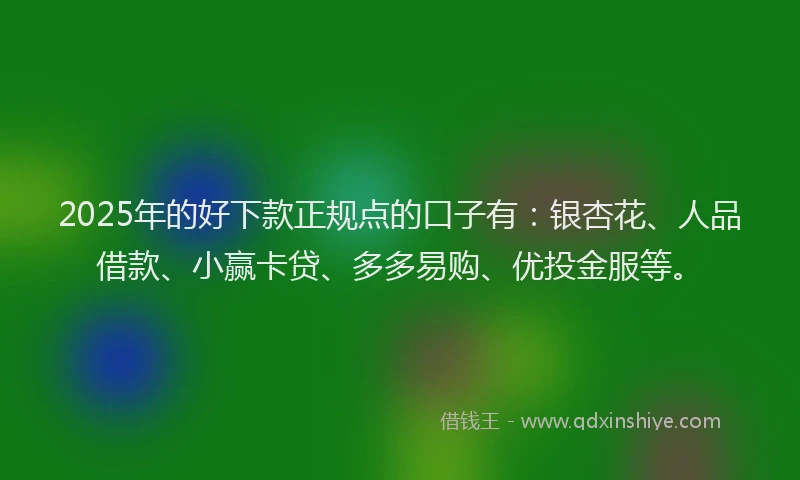 2025年的好下款正规点的口子有：银杏花、人品借款、小赢卡贷、多多易购、优投金服等。