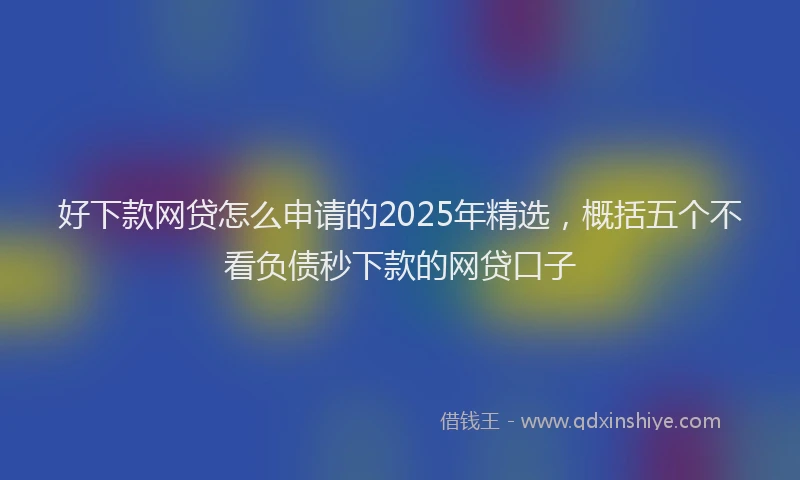 好下款网贷怎么申请的2025年精选，概括五个不看负债秒下款的网贷口子