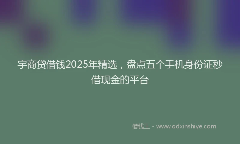 宇商贷借钱2025年精选，盘点五个手机身份证秒借现金的平台