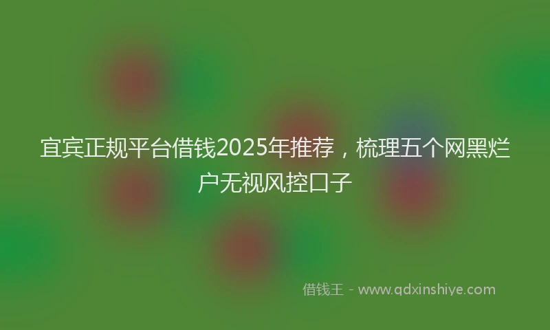 宜宾正规平台借钱2025年推荐，梳理五个网黑烂户无视风控口子