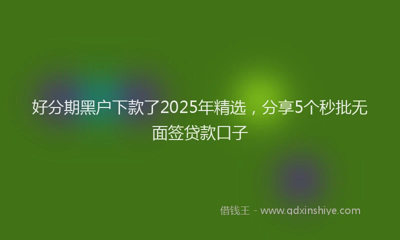 好分期黑户下款了2025年精选，分享5个秒批无面签贷款口子