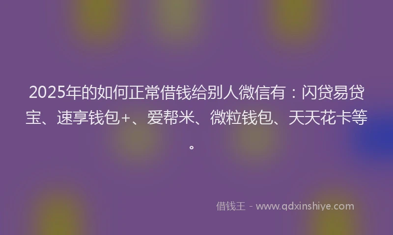 2025年的如何正常借钱给别人微信有：闪贷易贷宝、速享钱包+、爱帮米、微粒钱包、天天花卡等。