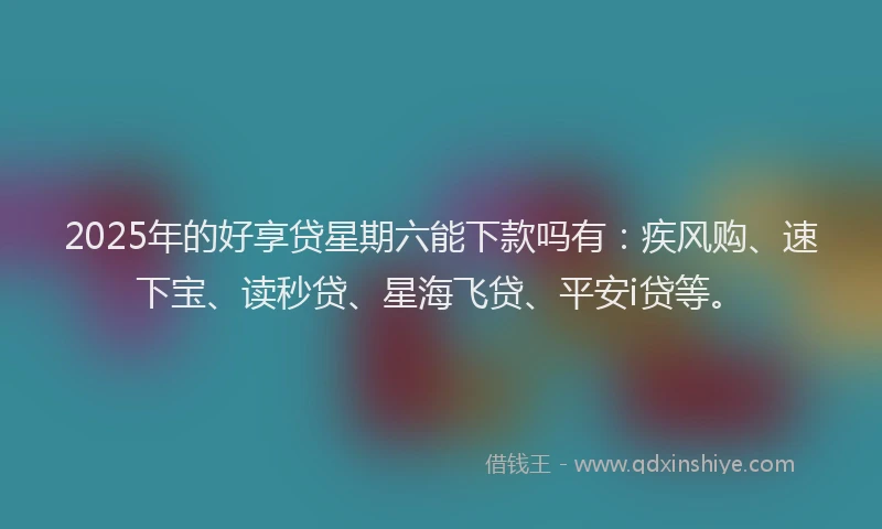 2025年的好享贷星期六能下款吗有：疾风购、速下宝、读秒贷、星海飞贷、平安i贷等。