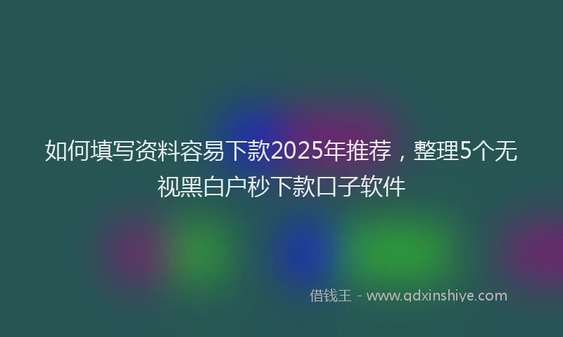 如何填写资料容易下款2025年推荐，整理5个无视黑白户秒下款口子软件