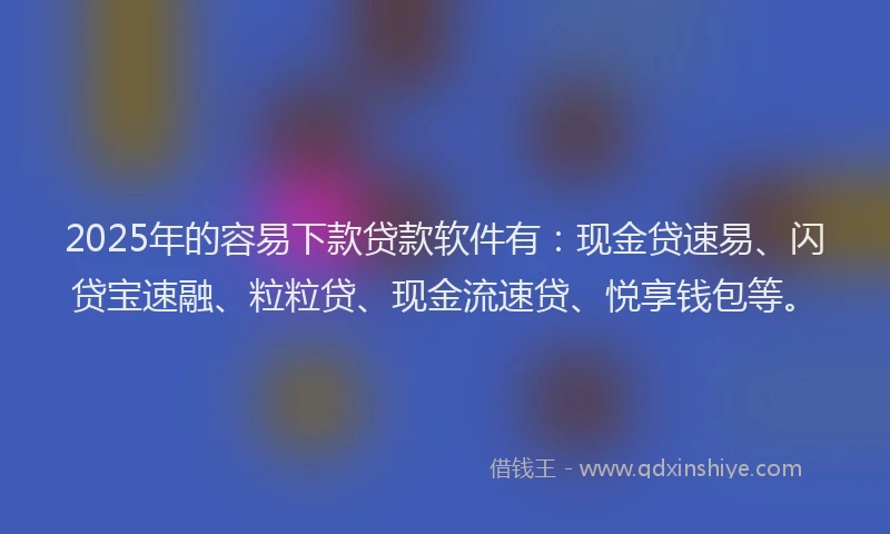 2025年的容易下款贷款软件有：现金贷速易、闪贷宝速融、粒粒贷、现金流速贷、悦享钱包等。