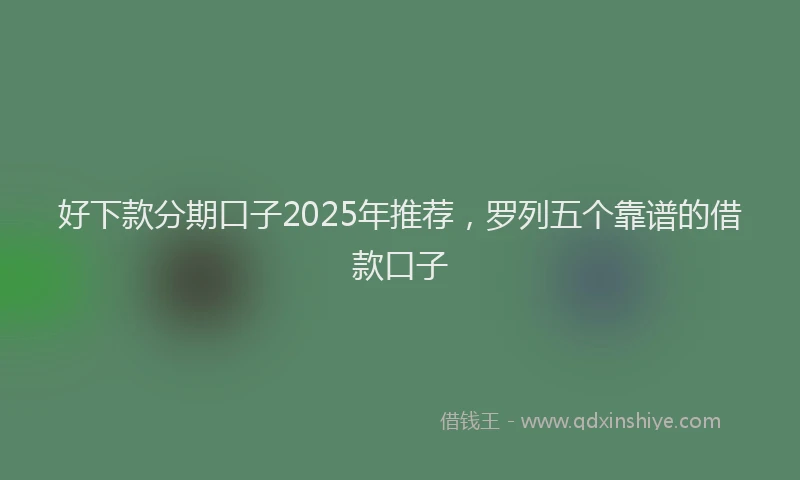 好下款分期口子2025年推荐，罗列五个靠谱的借款口子