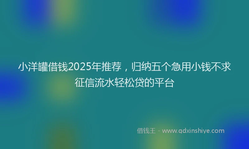 小洋罐借钱2025年推荐，归纳五个急用小钱不求征信流水轻松贷的平台