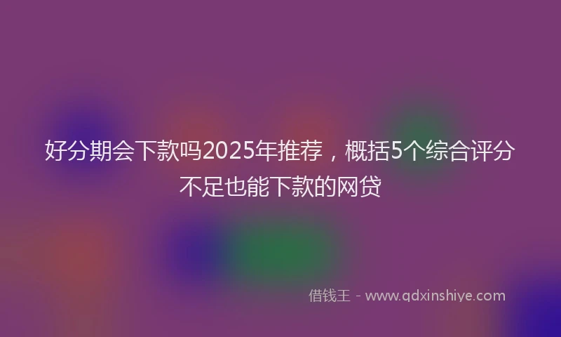 好分期会下款吗2025年推荐，概括5个综合评分不足也能下款的网贷