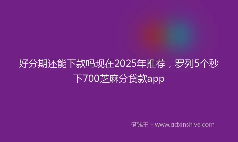好分期还能下款吗现在2025年推荐，罗列5个秒下700芝麻分贷款app