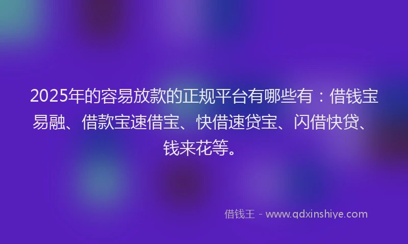 2025年的容易放款的正规平台有哪些有:借钱宝易融、借款宝速借宝、快借速贷宝、闪借快贷、钱来花等。