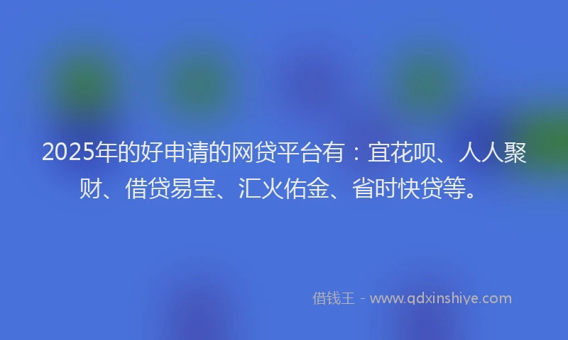 2025年的好申请的网贷平台有：宜花呗、人人聚财、借贷易宝、汇火佑金、省时快贷等。