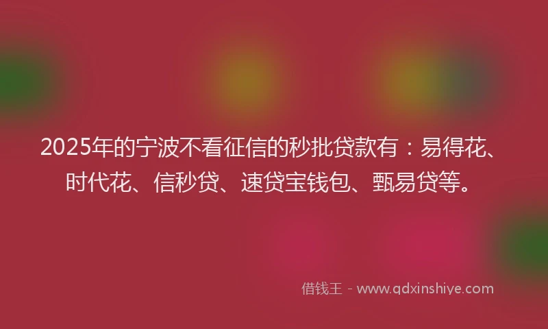 2025年的宁波不看征信的秒批贷款有：易得花、时代花、信秒贷、速贷宝钱包、甄易贷等。