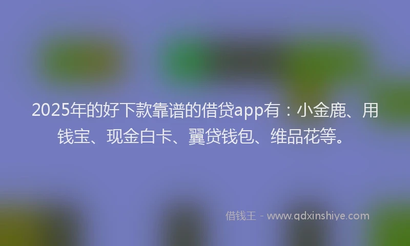 2025年的好下款靠谱的借贷app有：小金鹿、用钱宝、现金白卡、翼贷钱包、维品花等。