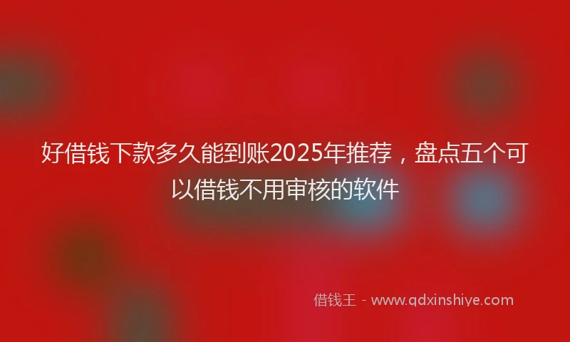 好借钱下款多久能到账2025年推荐，盘点五个可以借钱不用审核的软件