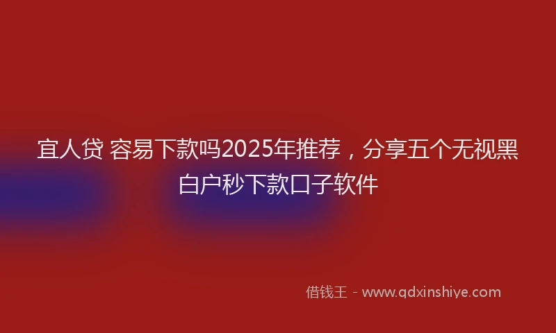 宜人贷 容易下款吗2025年推荐，分享五个无视黑白户秒下款口子软件