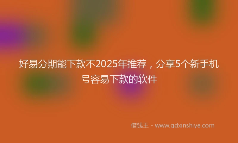 好易分期能下款不2025年推荐，分享5个新手机号容易下款的软件