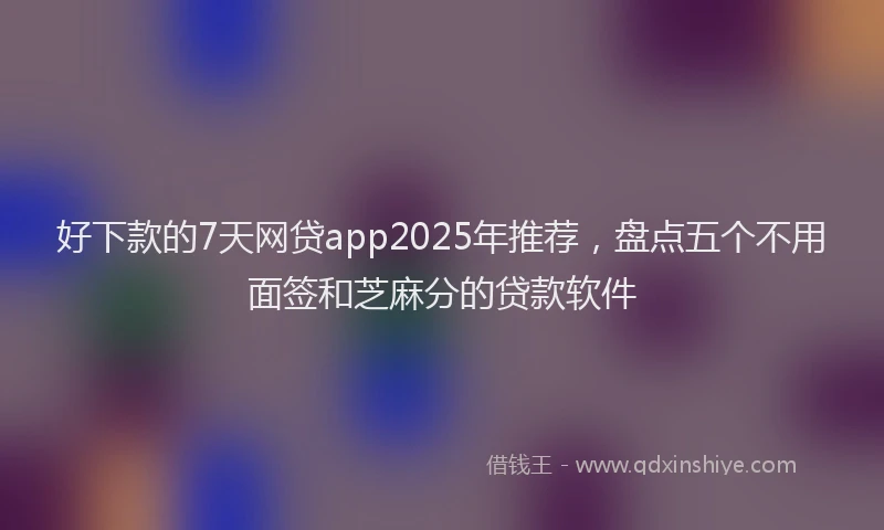 好下款的7天网贷app2025年推荐，盘点五个不用面签和芝麻分的贷款软件