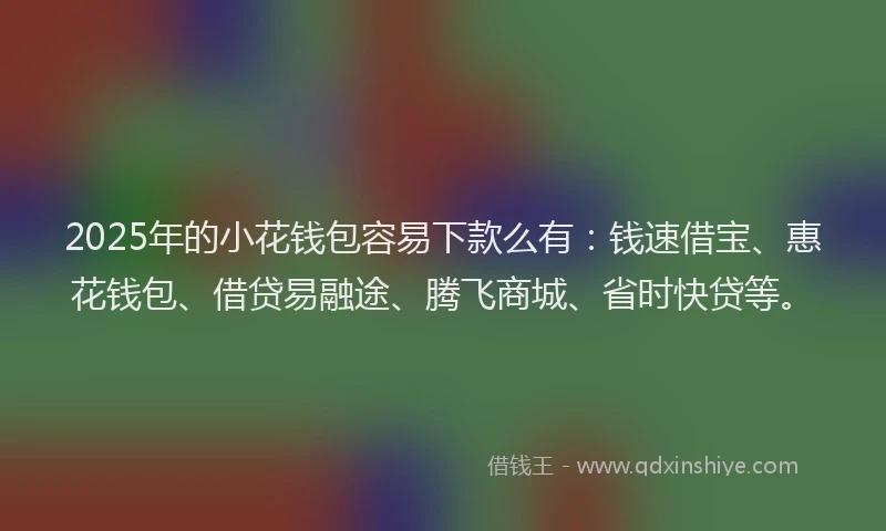 2025年的小花钱包容易下款么有：钱速借宝、惠花钱包、借贷易融途、腾飞商城、省时快贷等。