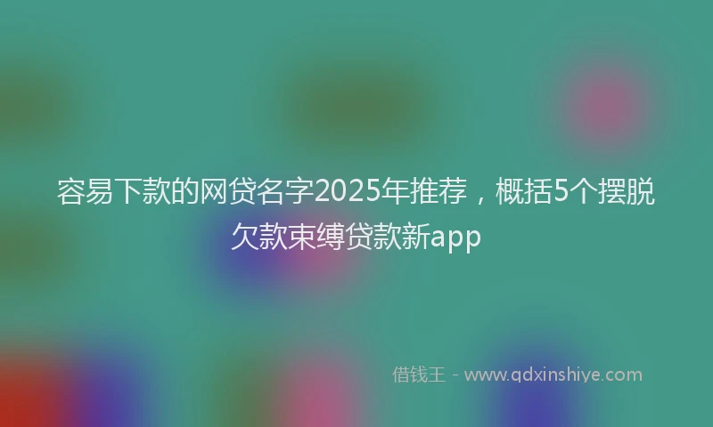 容易下款的网贷名字2025年推荐，概括5个摆脱欠款束缚贷款新app