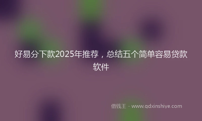 好易分下款2025年推荐，总结五个简单容易贷款软件