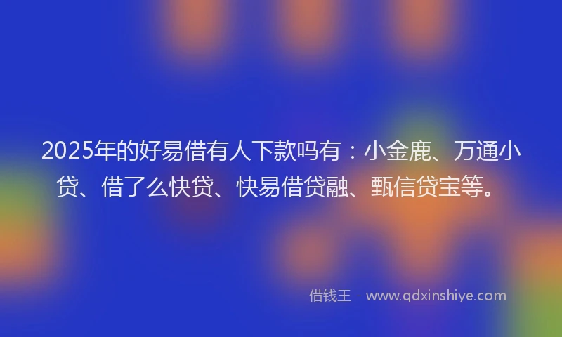 2025年的好易借有人下款吗有：小金鹿、万通小贷、借了么快贷、快易借贷融、甄信贷宝等。