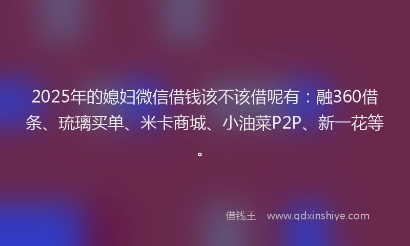 2025年的媳妇微信借钱该不该借呢有：融360借条、琉璃买单、米卡商城、小油菜P2P、新一花等。