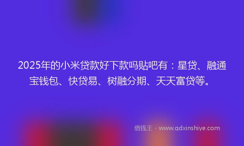 2025年的小米贷款好下款吗贴吧有：星贷、融通宝钱包、快贷易、树融分期、天天富贷等。