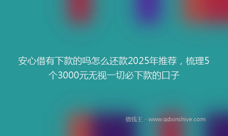 安心借有下款的吗怎么还款2025年推荐，梳理5个3000元无视一切必下款的口子