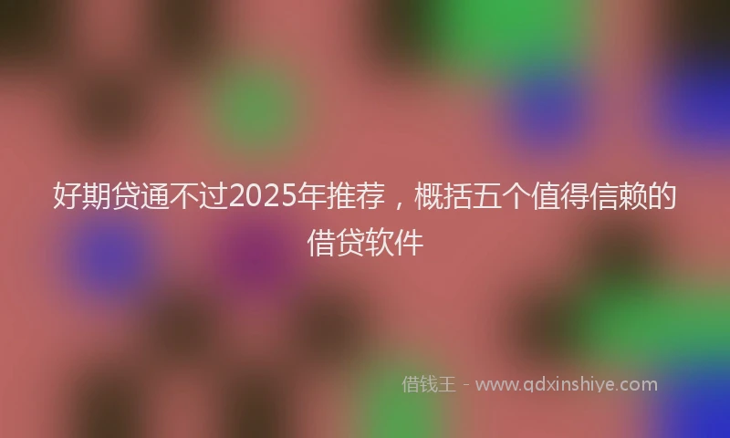 好期贷通不过2025年推荐，概括五个值得信赖的借贷软件