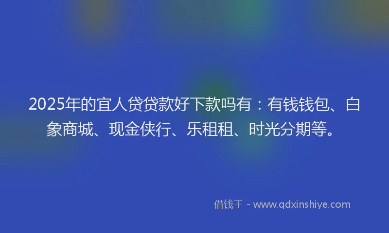 2025年的宜人贷贷款好下款吗有：有钱钱包、白象商城、现金侠行、乐租租、时光分期等。
