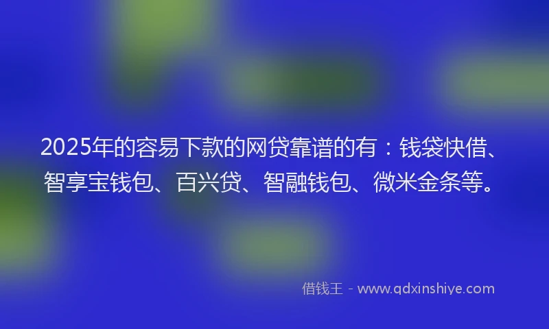 2025年的容易下款的网贷靠谱的有：钱袋快借、智享宝钱包、百兴贷、智融钱包、微米金条等。