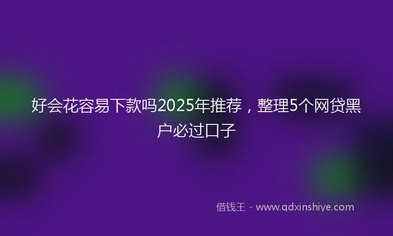 好会花容易下款吗2025年推荐，整理5个网贷黑户必过口子
