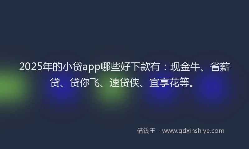 2025年的小贷app哪些好下款有：现金牛、省薪贷、贷你飞、速贷侠、宜享花等。