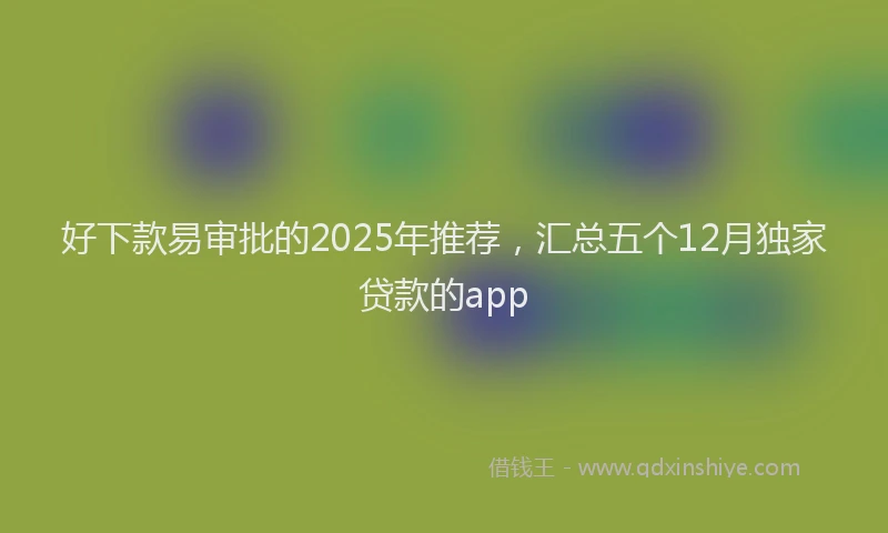 好下款易审批的2025年推荐，汇总五个12月独家贷款的app