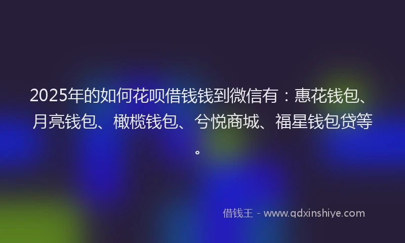 2025年的如何花呗借钱钱到微信有：惠花钱包、月亮钱包、橄榄钱包、兮悦商城、福星钱包贷等。