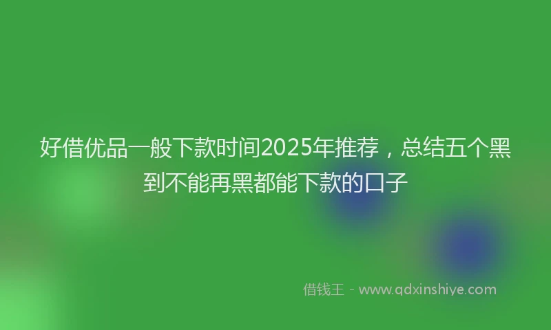 好借优品一般下款时间2025年推荐，总结五个黑到不能再黑都能下款的口子