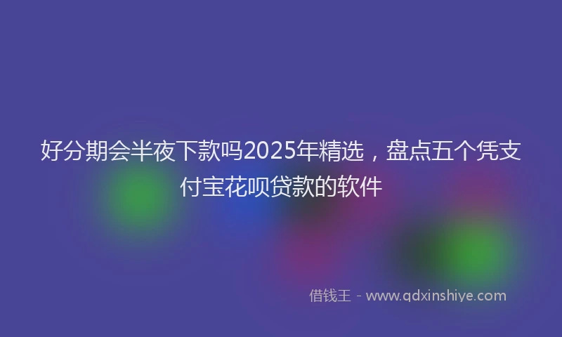 好分期会半夜下款吗2025年精选，盘点五个凭支付宝花呗贷款的软件