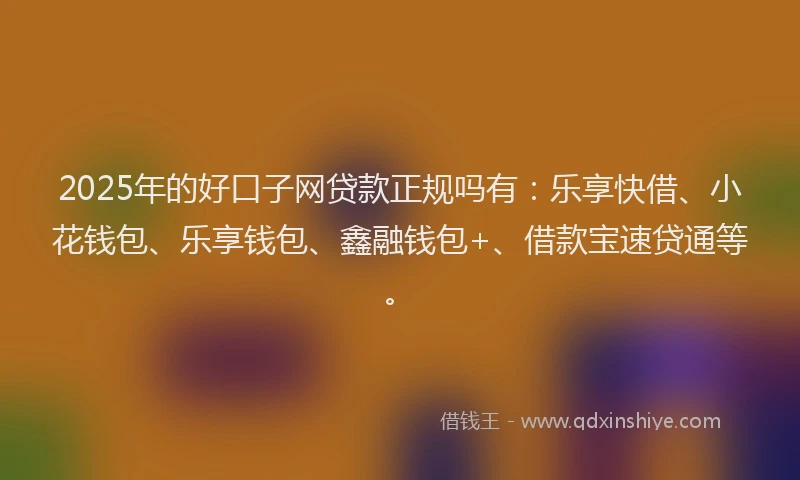 2025年的好口子网贷款正规吗有：乐享快借、小花钱包、乐享钱包、鑫融钱包+、借款宝速贷通等。