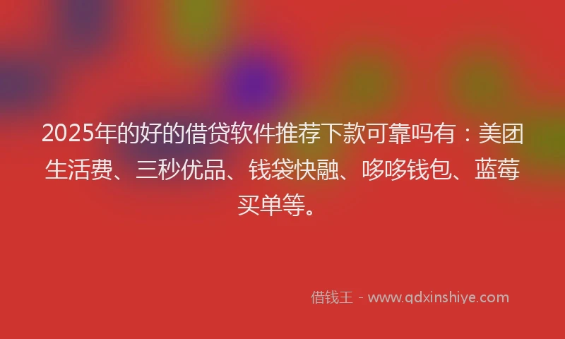 2025年的好的借贷软件推荐下款可靠吗有：美团生活费、三秒优品、钱袋快融、哆哆钱包、蓝莓买单等。