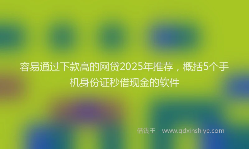 容易通过下款高的网贷2025年推荐，概括5个手机身份证秒借现金的软件