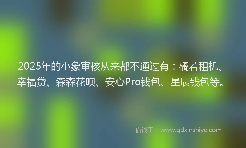 2025年的小象审核从来都不通过有：橘若租机、幸福贷、森森花呗、安心Pro钱包、星辰钱包等。