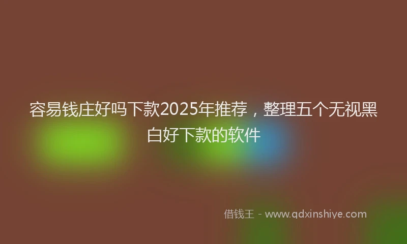 容易钱庄好吗下款2025年推荐，整理五个无视黑白好下款的软件