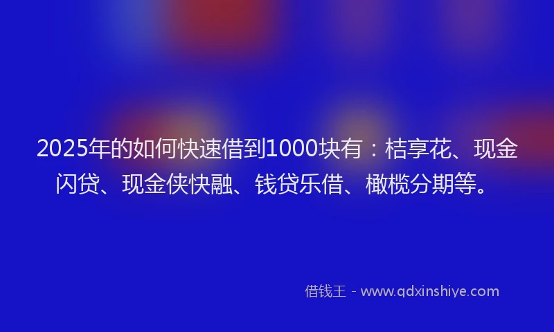 2025年的如何快速借到1000块有：桔享花、现金闪贷、现金侠快融、钱贷乐借、橄榄分期等。